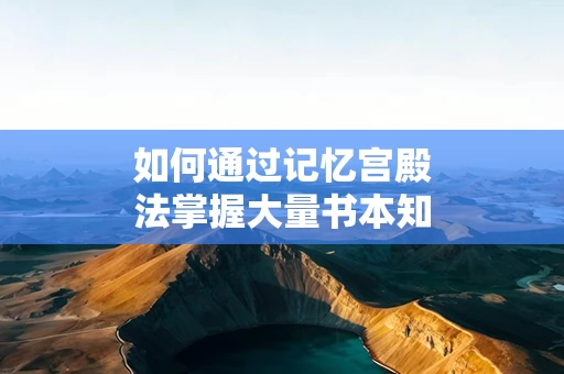 如何通过记忆宫殿法掌握大量书本知识