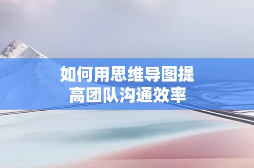如何用思维导图提高团队沟通效率
