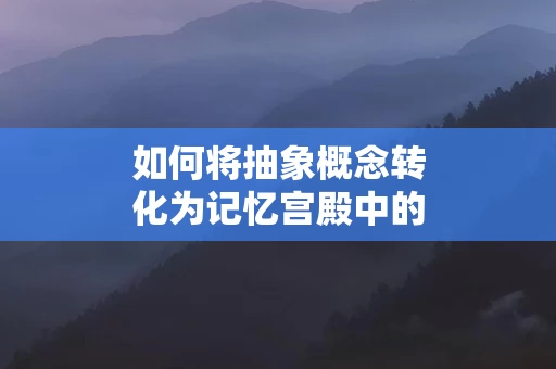 如何将抽象概念转化为记忆宫殿中的记忆