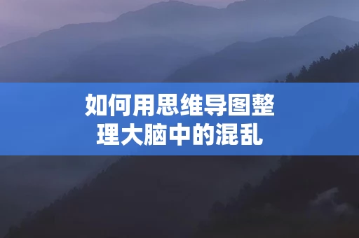 如何用思维导图整理大脑中的混乱