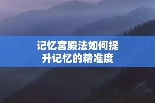 记忆宫殿法如何提升记忆的精准度