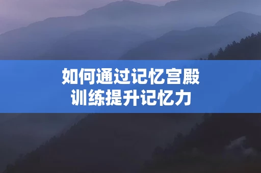 如何通过记忆宫殿训练提升记忆力