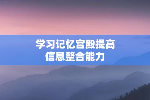 学习记忆宫殿提高信息整合能力