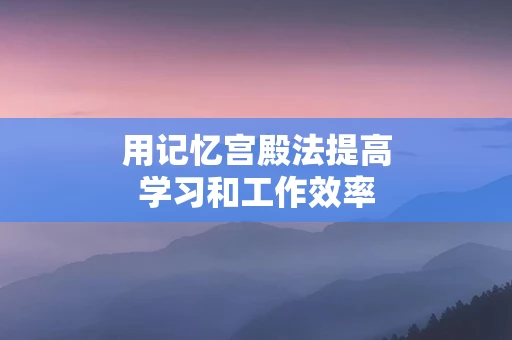 用记忆宫殿法提高学习和工作效率