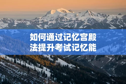 如何通过记忆宫殿法提升考试记忆能力