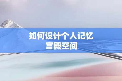 如何设计个人记忆宫殿空间