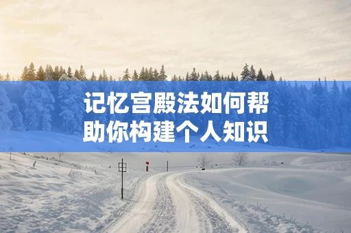 记忆宫殿法如何帮助你构建个人知识体系