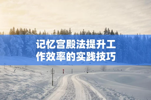 记忆宫殿法提升工作效率的实践技巧