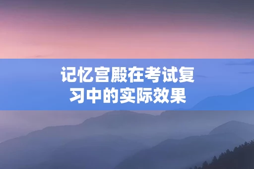 记忆宫殿在考试复习中的实际效果