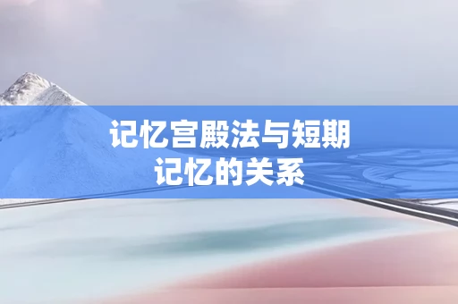 记忆宫殿法与短期记忆的关系