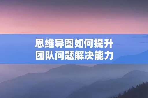 思维导图如何提升团队问题解决能力