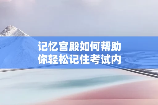 记忆宫殿如何帮助你轻松记住考试内容