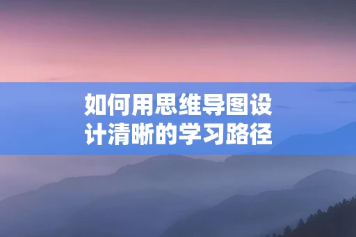如何用思维导图设计清晰的学习路径