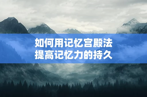 如何用记忆宫殿法提高记忆力的持久性