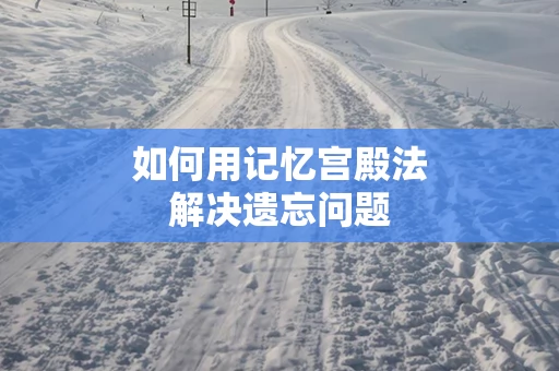 如何用记忆宫殿法解决遗忘问题
