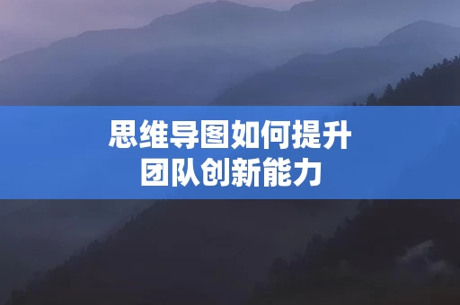 思维导图如何提升团队创新能力