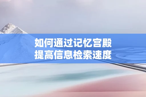 如何通过记忆宫殿提高信息检索速度