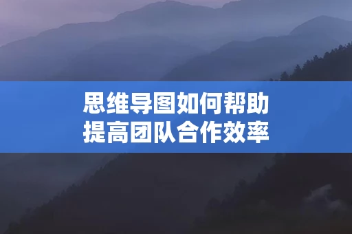 思维导图如何帮助提高团队合作效率