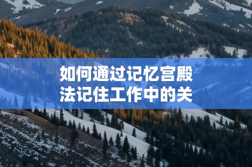 如何通过记忆宫殿法记住工作中的关键细节