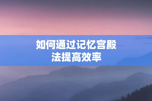 如何通过记忆宫殿法提高效率