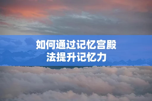 如何通过记忆宫殿法提升记忆力
