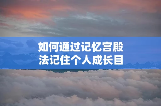 如何通过记忆宫殿法记住个人成长目标