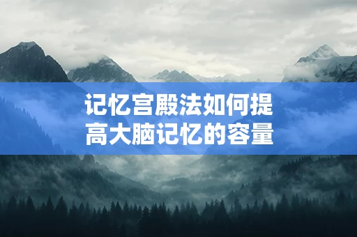 记忆宫殿法如何提高大脑记忆的容量