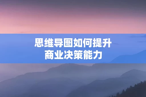 思维导图如何提升商业决策能力