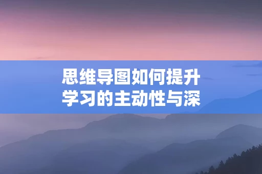 思维导图如何提升学习的主动性与深度