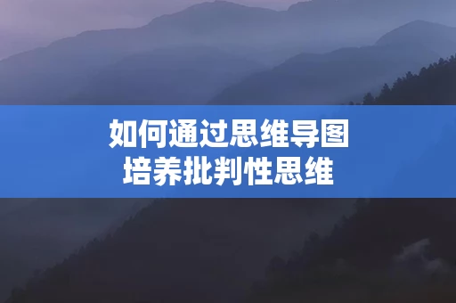 如何通过思维导图培养批判性思维