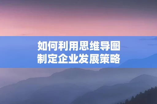 如何利用思维导图制定企业发展策略