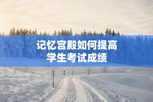 记忆宫殿如何提高学生考试成绩