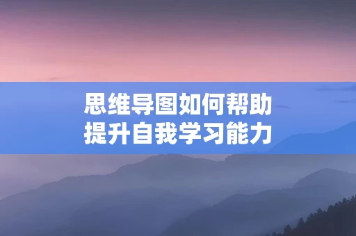 思维导图如何帮助提升自我学习能力