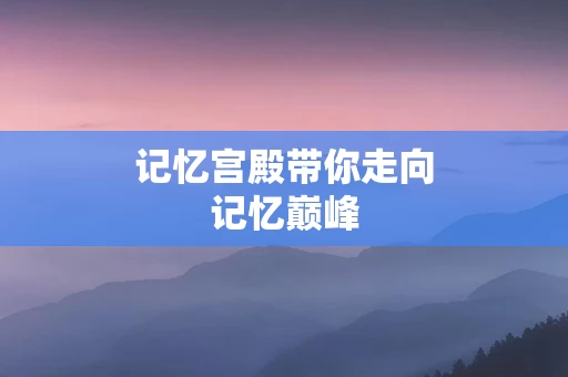 记忆宫殿带你走向记忆巅峰