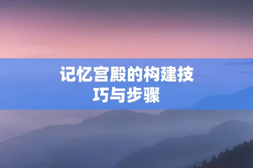 记忆宫殿的构建技巧与步骤