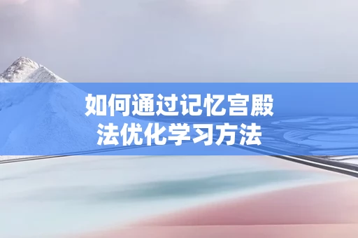 如何通过记忆宫殿法优化学习方法