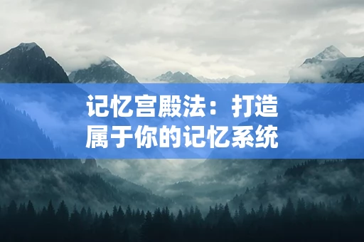 记忆宫殿法：打造属于你的记忆系统