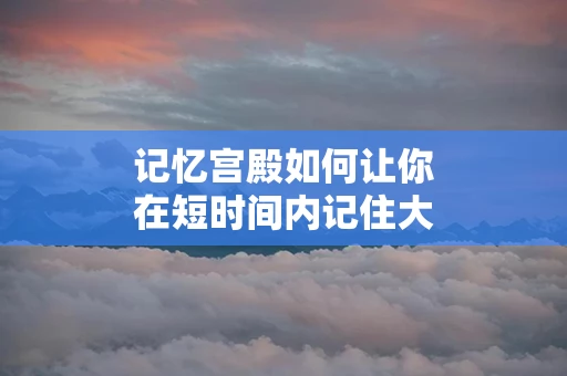 记忆宫殿如何让你在短时间内记住大量信息