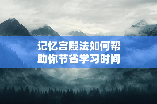 记忆宫殿法如何帮助你节省学习时间