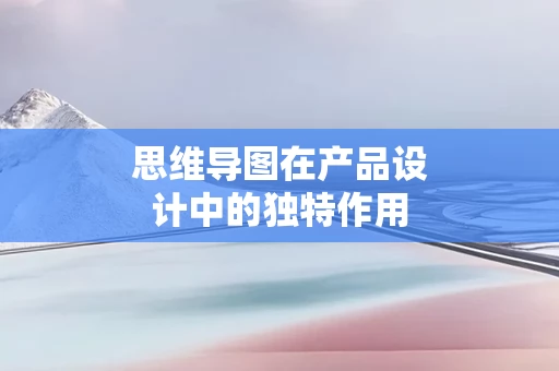 思维导图在产品设计中的独特作用