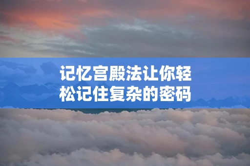 记忆宫殿法让你轻松记住复杂的密码