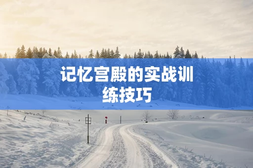 记忆宫殿的实战训练技巧