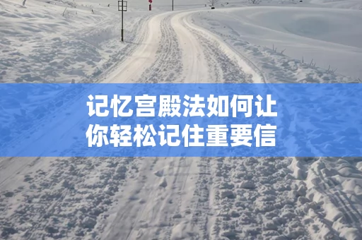 记忆宫殿法如何让你轻松记住重要信息