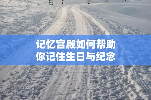 记忆宫殿如何帮助你记住生日与纪念日