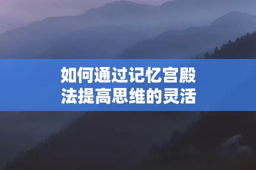 如何通过记忆宫殿法提高思维的灵活性