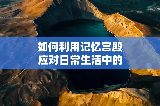 如何利用记忆宫殿应对日常生活中的挑战