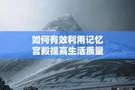 如何有效利用记忆宫殿提高生活质量