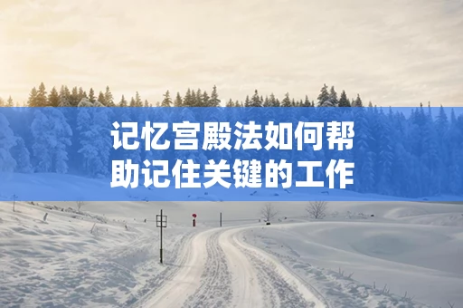 记忆宫殿法如何帮助记住关键的工作决策