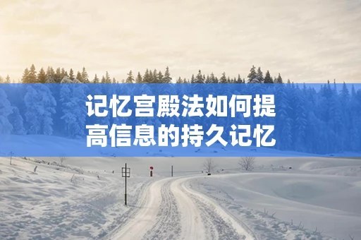 记忆宫殿法如何提高信息的持久记忆
