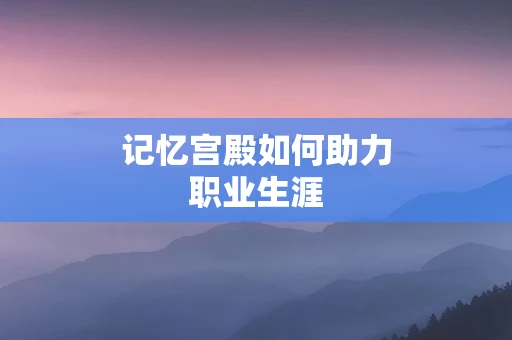 记忆宫殿如何助力职业生涯
